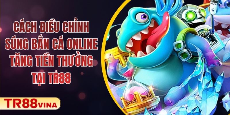 Cách Điều Chỉnh Súng Bắn Cá Online Tăng Tiền Thưởng Tại TR88