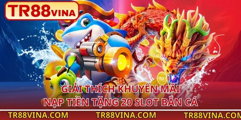 Nạp Tiền Tặng 20 Slot Bắn Cá – Nhận Thưởng Ngay Tại TR88 2 Giải thích khuyến mãi nạp tiền tặng 20 slot bắn cá