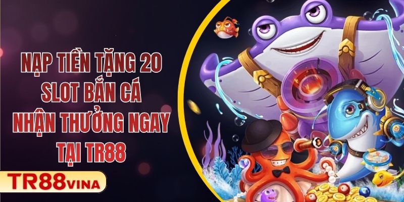 Nạp Tiền Tặng 20 Slot Bắn Cá – Nhận Thưởng Ngay Tại TR88