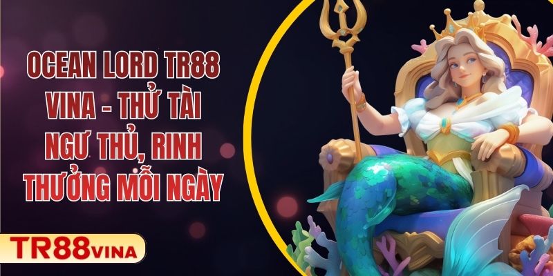 Ocean Lord TR88 VINA – Thử Tài Ngư Thủ, Rinh Thưởng Mỗi Ngày