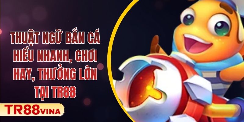 Thuật Ngữ Bắn Cá – Hiểu Nhanh, Chơi Hay, Thưởng Lớn Tại TR88